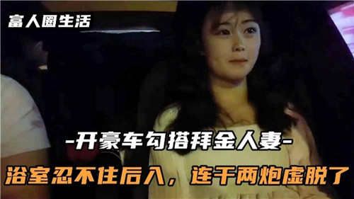 开豪车勾搭白金人妻浴室忍不住后入连干两炮虚脱了