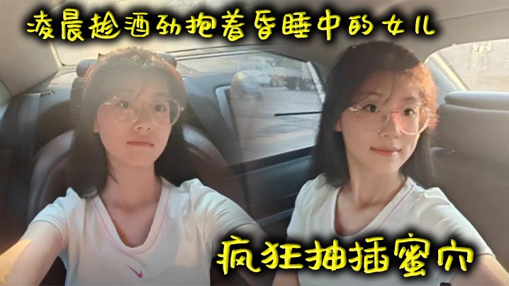 【父女乱伦】凌晨趁酒劲抱着昏睡中的女儿疯狂抽插蜜穴