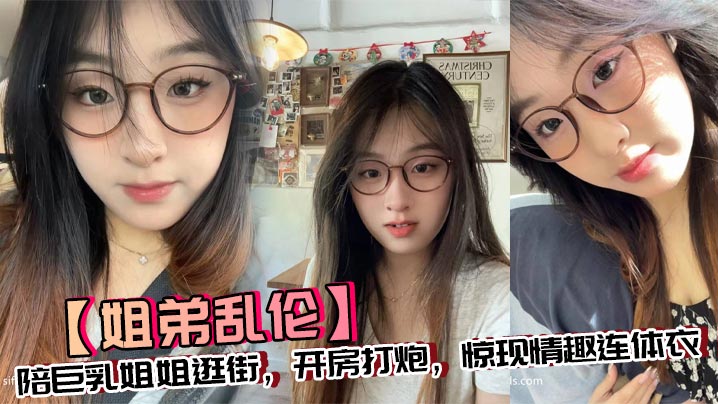 【姐弟乱伦】陪巨乳姐姐逛街，开房打炮，惊现情趣连体衣